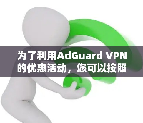 为了利用AdGuard VPN的优惠活动,您可以按照以下步骤进行 为了利用AdGuard VPN的优惠活动,您可以按照以下步骤进行