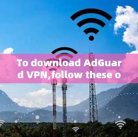 To download AdGuard VPN,follow these organized steps to ensure a safe and secure download process: