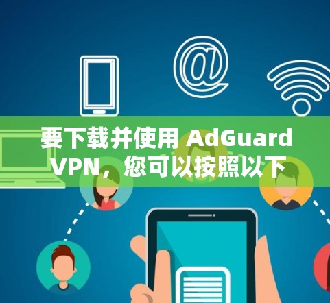 要下载并使用 AdGuard VPN，您可以按照以下步骤进行操作