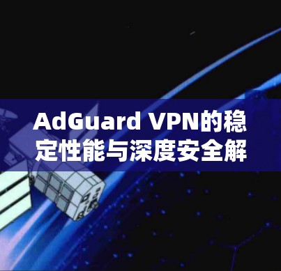 AdGuard VPN的稳定性能与深度安全解决方案