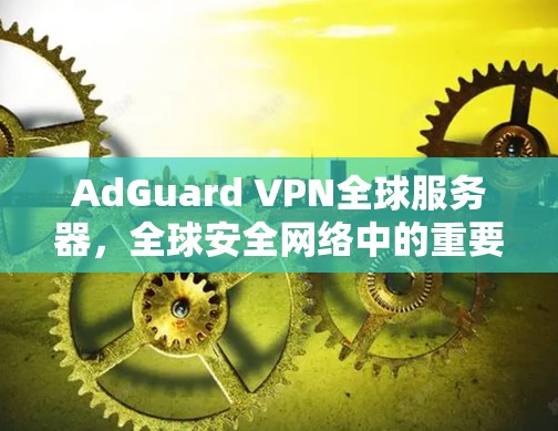 AdGuard VPN全球服务器，全球安全网络中的重要力量