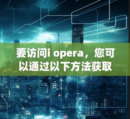 要访问i opera，您可以通过以下方法获取