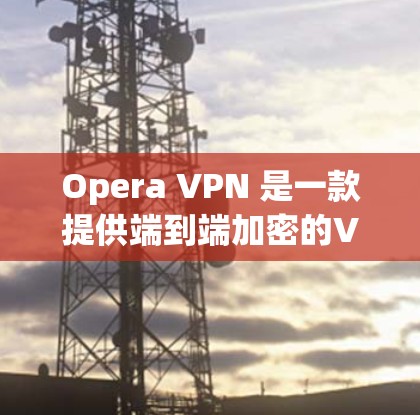 Opera VPN 是一款提供端到端加密的VPN服务，允许用户在全球范围内访问互联网。如果你想下载并使用Opera VPN，可以访问其官网进行下载