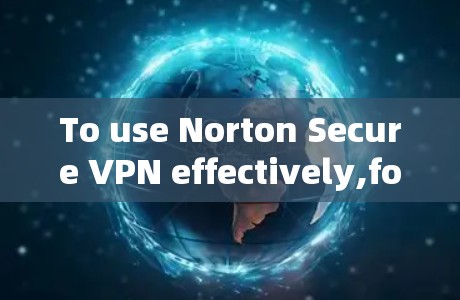 To use Norton Secure VPN effectively,follow these organized steps: