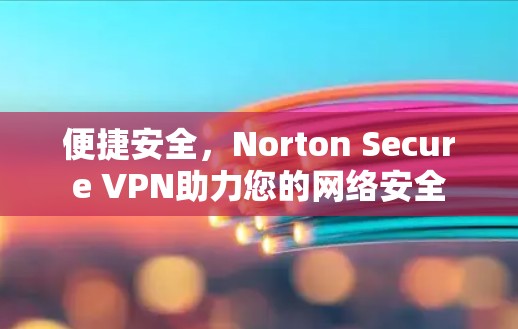 便捷安全，Norton Secure VPN助力您的网络安全