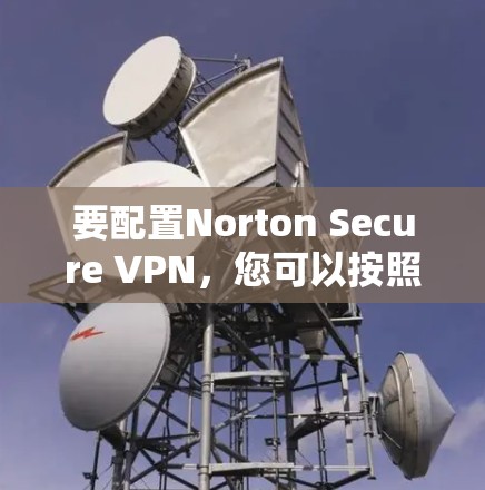 要配置Norton Secure VPN,您可以按照以下步骤进行 要配置Norton Secure VPN,您可以按照以下步骤进行