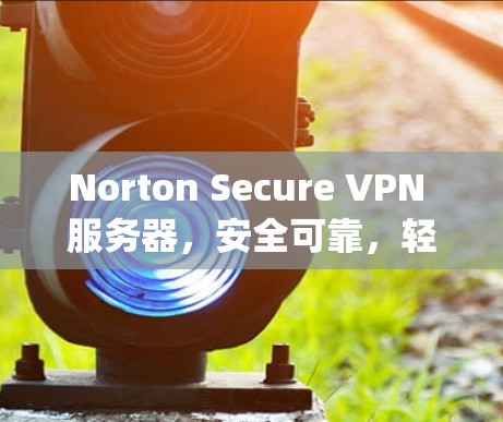 Norton Secure VPN 服务器，安全可靠，轻松连接 anywhere