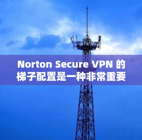 Norton Secure VPN 的梯子配置是一种非常重要的步骤，因为它确保了VPN的安全性和稳定性。以下是一步步的指南，帮助您配置Norton Secure VPN的梯子
