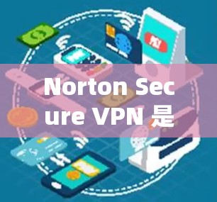 Norton Secure VPN 是一款功能强大的VPN服务，提供多种版本以满足不同需求。以下是其推荐的几个版本和一些关键信息