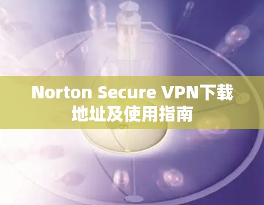 Norton Secure VPN下载地址及使用指南