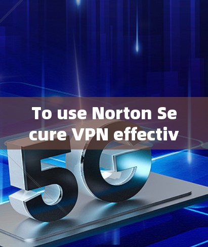 To use Norton Secure VPN effectively,follow these organized steps: