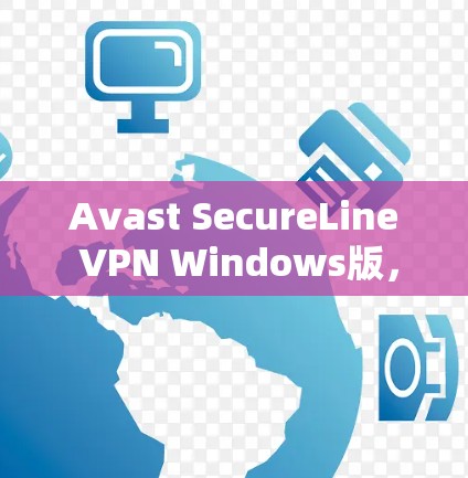 Avast SecureLine VPN Windows版，保护您的网络连接的可靠性和安全性