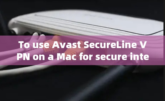 To use Avast SecureLine VPN on a Mac for secure internet access,follow these organized steps: