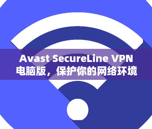 Avast SecureLine VPN电脑版，保护你的网络环境，远离加密威胁