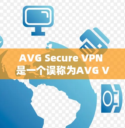 AVG Secure VPN 是一个误称为AVG VPN的软件，它实际上是AVG安全软件的一部分。AVG安全软件主要是用于进行安全扫描、威胁检测和防火墙配置，而不是专门的VPN软件