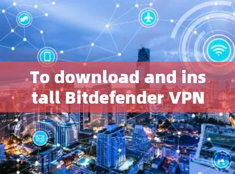 To download and install Bitdefender VPN,follow these organized steps: