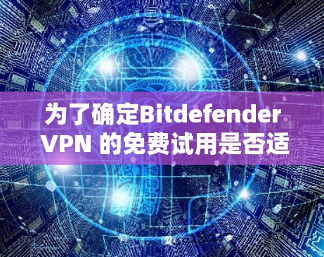 为了确定Bitdefender VPN 的免费试用是否适合你的需求，以下是一个详细的分析