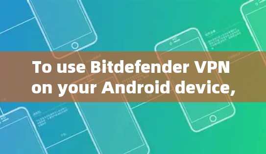 To use Bitdefender VPN on your Android device,follow these organized steps: