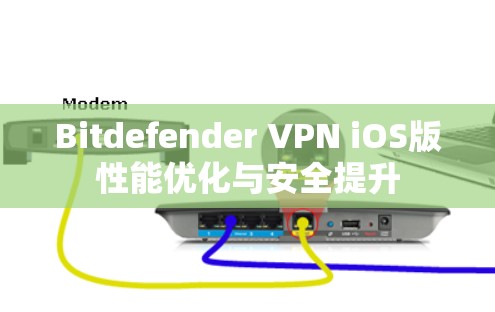 Bitdefender VPN iOS版性能优化与安全提升