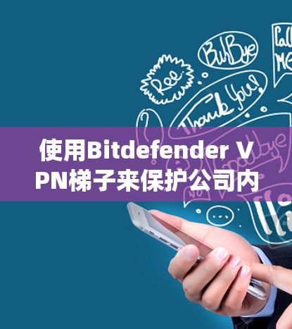 使用Bitdefender VPN梯子来保护公司内部网络是一个系统且全面的过程，以下是详细的步骤指南