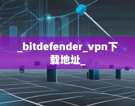 _bitdefender_vpn下载地址_
