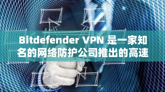 Bitdefender VPN 是一家知名的网络防护公司推出的高速VPN产品，旨在为用户提供安全、高效的网络服务。以下是一些关于 Bitdefender VPN 的详细介绍