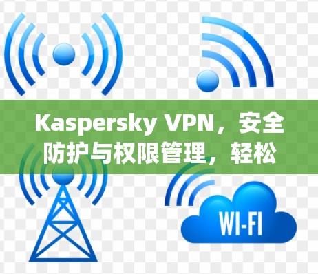 Kaspersky VPN，安全防护与权限管理，轻松连接互联网