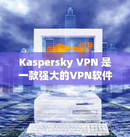 Kaspersky VPN 是一款强大的VPN软件，适合个人和企业用户使用。以下是下载 Kaspersky VPN 的步骤指南