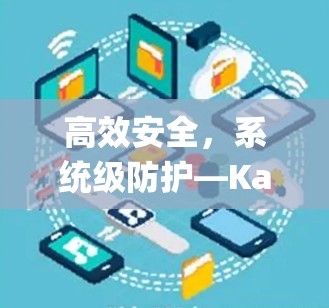 高效安全,系统级防护—Kaspersky VPN客户端全面安全防护解决方案 高效安全,系统级防护—Kaspersky VPN客户端全面安全防护解决方案