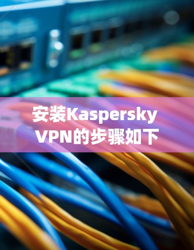 安装Kaspersky VPN的步骤如下