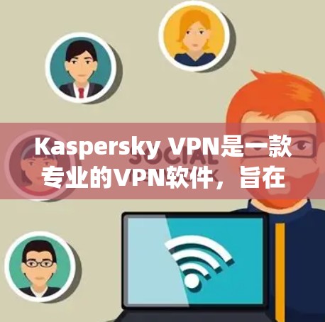 Kaspersky VPN是一款专业的VPN软件，旨在为用户提供安全、可靠和稳定的信息传输服务。以下是一步步的使用教程，帮助你熟悉Kaspersky VPN