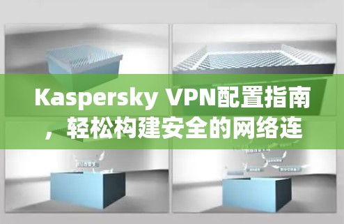 Kaspersky VPN配置指南,轻松构建安全的网络连接 Kaspersky VPN配置指南,轻松构建安全的网络连接