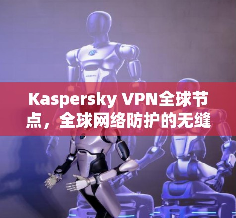 Kaspersky VPN全球节点，全球网络防护的无缝连接