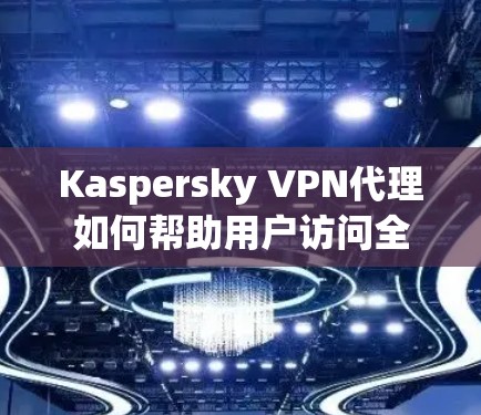 Kaspersky VPN代理如何帮助用户访问全球网站