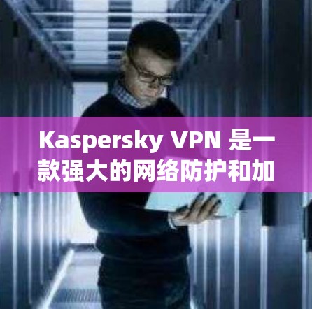 Kaspersky VPN 是一款强大的网络防护和加速软件，可以帮助用户在保护网络安全的同时，提升网络性能。以下是一个使用 Kaspersky VPN 加速网络的步骤指南