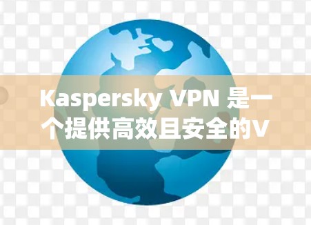 Kaspersky VPN 是一个提供高效且安全的VPN服务的工具，主要优点在于其强大的安全性、多设备连接和灵活的管理选项。以下是对 Kaspersky VPN 的详细评测