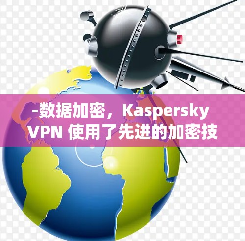 -数据加密，Kaspersky VPN 使用了先进的加密技术，确保所有数据在传输过程中都得到加密，防止黑客攻击
