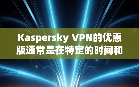 Kaspersky VPN的优惠版通常是在特定的时间和条件下推出的，可能会有以下好处
