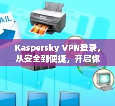 Kaspersky VPN登录,从安全到便捷,开启你的加密世界 Kaspersky VPN登录,从安全到便捷,开启你的加密世界