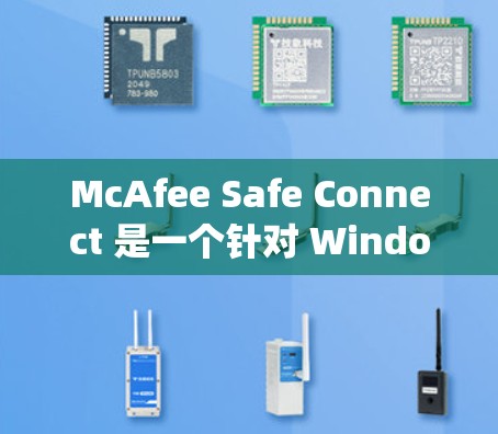 McAfee Safe Connect 是一个针对 Windows 系统的安全软件，旨在保护用户免受恶意软件和威胁的信息保护。以下是下载、安装和使用步骤的指南