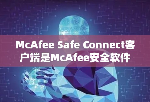 McAfee Safe Connect客户端是McAfee安全软件的一部分，用于扩展安全软件的功能。以下是获取McAfee Safe Connect客户端的步骤