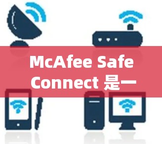 McAfee Safe Connect 是一款安全软件产品，提供免费试用选项，适合个人用户和企业用户。以下是使用步骤和注意事项