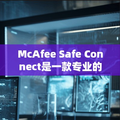 McAfee Safe Connect是一款专业的网络加速工具，旨在提升网络流量的传输速度并增强数据的安全性。以下是关于它的详细介绍