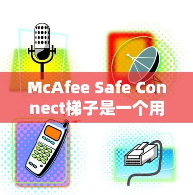 McAfee Safe Connect梯子是一个用于配置McAfee安全连接的工具,提供多种配置选项以管理设备或用户的安全性。以下是其主要组件和配置步骤的简要说明 McAfee Safe Connect梯子是一个用于配置McAfee安全连接的工具,提供多种配置选项以管理设备或用户的安全性。以下是其主要组件和配置步骤的简要说明