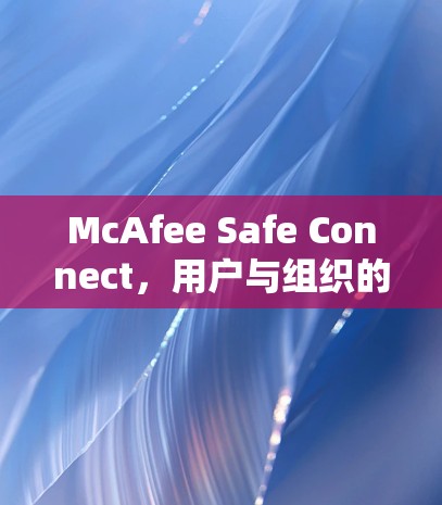 McAfee Safe Connect，用户与组织的安全防护与管理指南