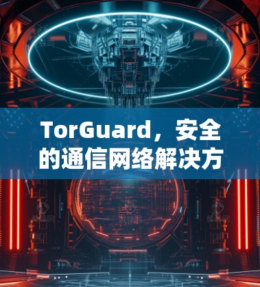 TorGuard，安全的通信网络解决方案