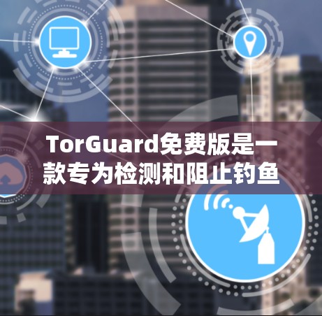 TorGuard免费版是一款专为检测和阻止钓鱼攻击而设计的工具，主要功能如下