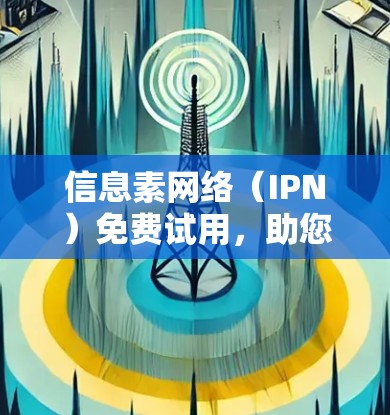 信息素网络（IPN）免费试用，助您打造安全可靠通信网络！