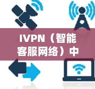 IVPN（智能客服网络）中的全球节点通常指的是智能客服网络（IVPN）系统中的核心节点，负责协调和管理全球范围内的智能客服请求和业务处理。以下是关于IVPN全球节点的详细说明