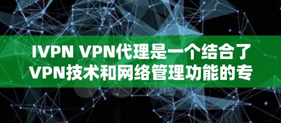 IVPN VPN代理是一个结合了VPN技术和网络管理功能的专业服务，旨在帮助用户管理、配置和安全监控VPN网络。以下是IVPN VPN代理的主要功能和特点